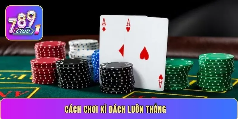 Hướng dẫn cách chơi xì dách luôn thắng lớn từ cao thủ số 1
