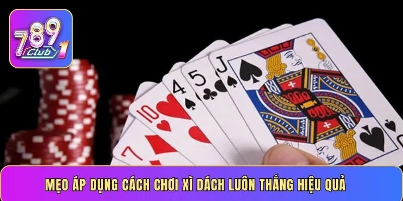 Mẹo áp dụng cách chơi xì dách luôn thắng hiệu quả